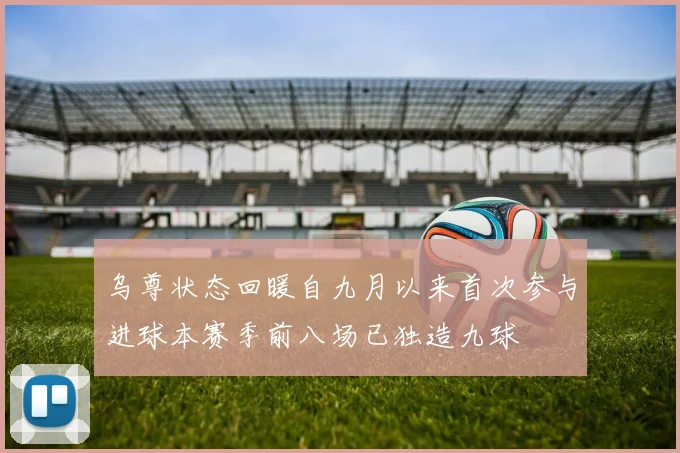 乌尊状态回暖自九月以来首次参与进球本赛季前八场已独造九球