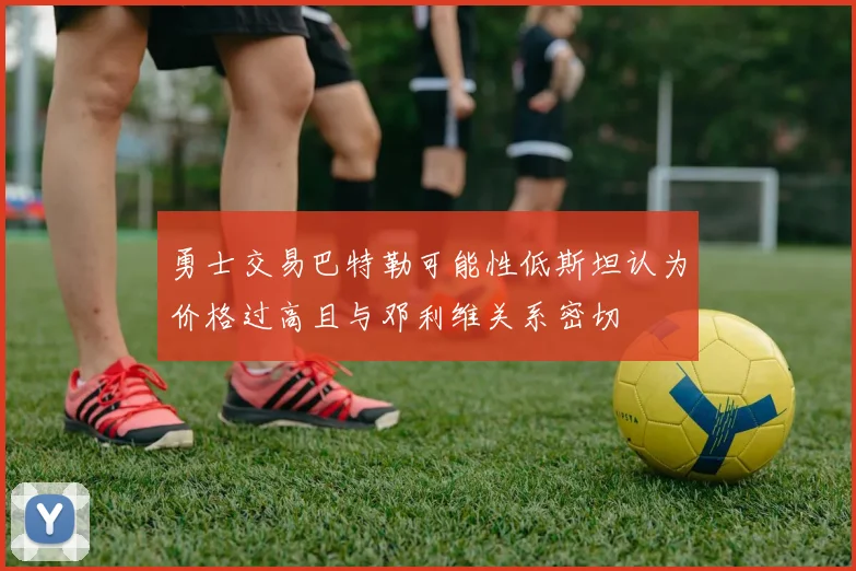 勇士交易巴特勒可能性低斯坦认为价格过高且与邓利维关系密切