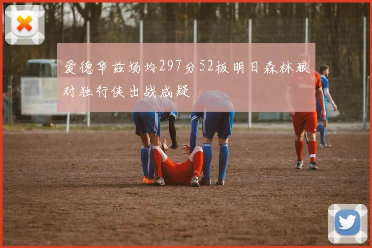 爱德华兹场均297分52板明日森林狼对独行侠出战成疑