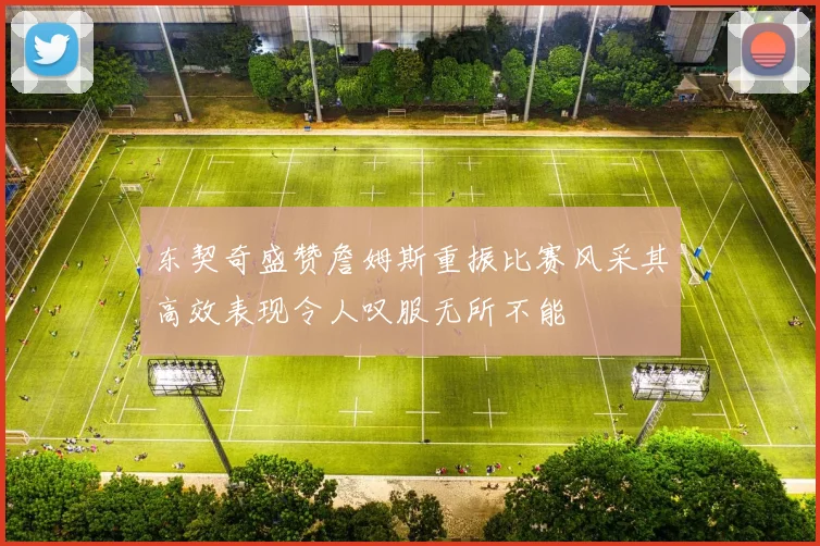 东契奇盛赞詹姆斯重振比赛风采其高效表现令人叹服无所不能
