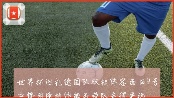 世界杯巡礼德国队双核阵容面临9号中锋困境纳帅能否带队走得更远
