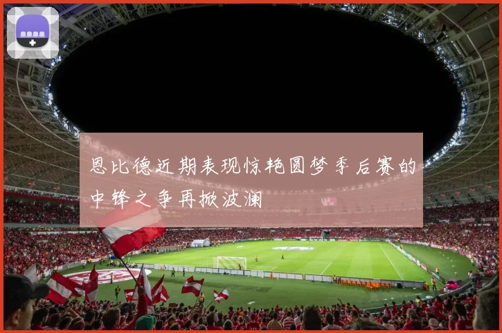 恩比德近期表现惊艳圆梦季后赛的中锋之争再掀波澜