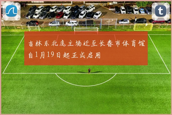 吉林东北虎主场迁至长春市体育馆自1月19日起正式启用