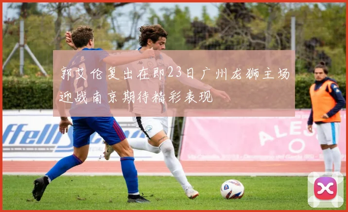 郭艾伦复出在即23日广州龙狮主场迎战南京期待精彩表现